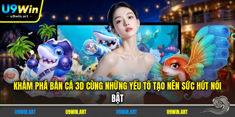 kham-pha-ban-ca-3d-cung-nhung-yeu-to-tao-nen-suc-hut-noi-bat